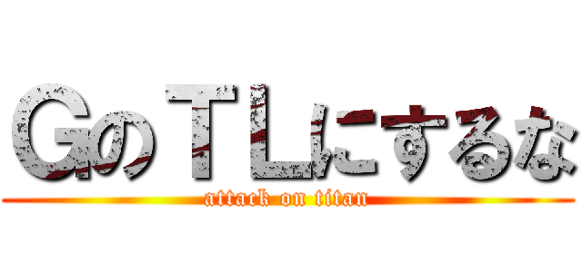 ＧのＴＬにするな (attack on titan)