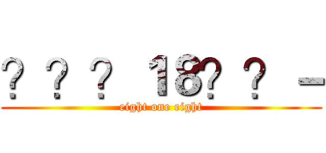 ？？？１８？？－ (eight one eight)