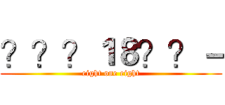 ？？？１８？？－ (eight one eight)