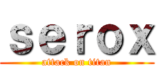 ｓｅｒｏｘ (attack on titan)