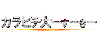 カラピチ大ーすーきー (attack on titan)