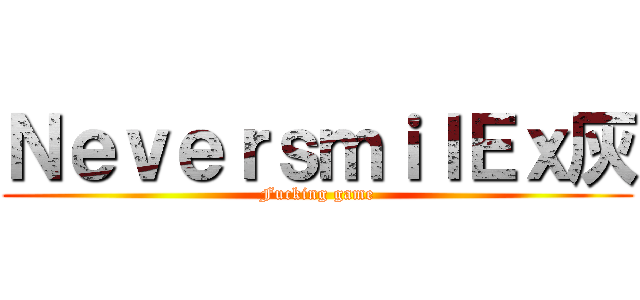 ＮｅｖｅｒｓｍｉｌＥｘ灰 (Fucking game)
