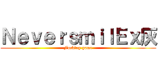 ＮｅｖｅｒｓｍｉｌＥｘ灰 (Fucking game)