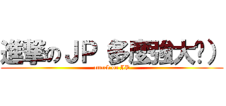 進撃のＪＰ（多麼強大啊） (attack on JP)
