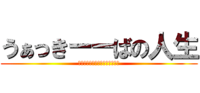うぁっきーーばの人生 (ｗｗｗｗｗｗｗｗｗｗｗｗｗｗｗ)