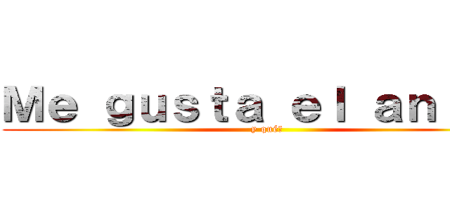Ｍｅ ｇｕｓｔａ ｅｌ ａｎｉｍｅ (y qué?)