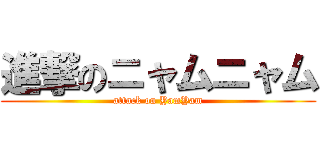 進撃のニャムニャム (attack on YamYam)