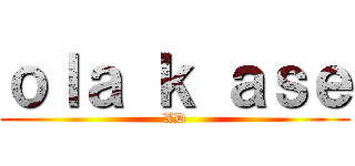 ｏｌａ ｋ ａｓｅ (XD)