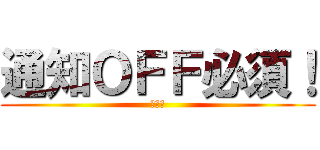 通知ＯＦＦ必須！ (通知！)