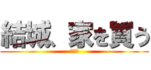 結城、家を買う (パクリ)