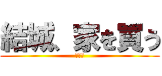 結城、家を買う (パクリ)