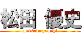 松田 優史 (matsuda yuushi)