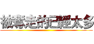 被奪走的已經太多 ()