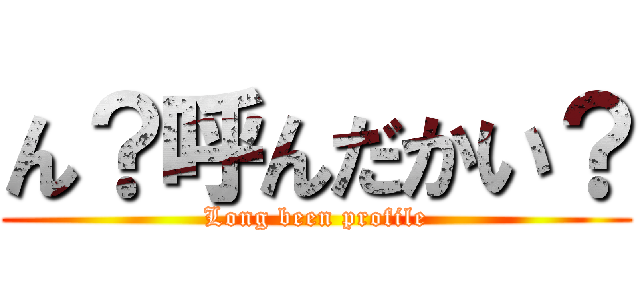 ん？呼んだかい？ (Long been profile)