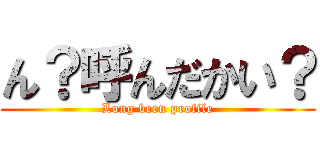 ん？呼んだかい？ (Long been profile)