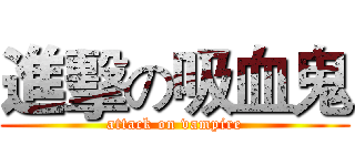 進擊の吸血鬼 (attack on vampire)