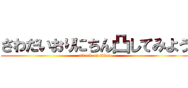 さわだいおりにちん凸してみよう (attack on titan)