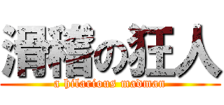 滑稽の狂人 (a hilarious madman)