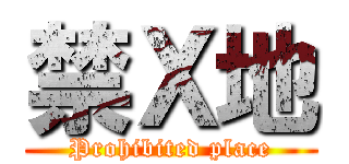 禁Ｘ地 (Prohibited place)