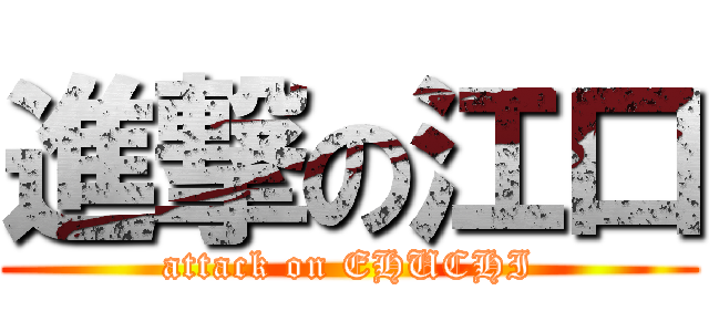 進撃の江口 (attack on EHUCHI)