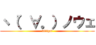 ヽ（゜∀。）ノウェ (kitigai)