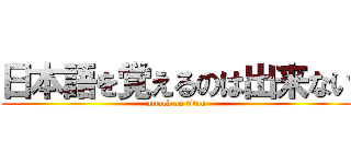 日本語を覚えるのは出来ない (attack on titan)