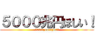 ５０００兆円ほしい！ (5000tyouenhosii)
