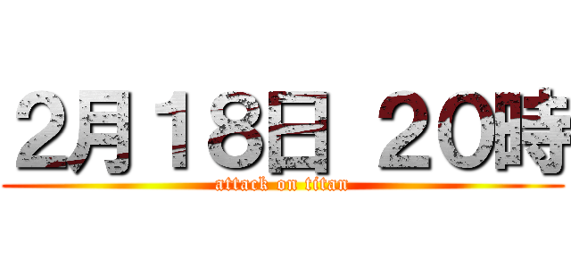 ２月１８日 ２０時 (attack on titan)