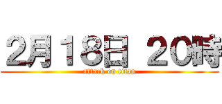 ２月１８日 ２０時 (attack on titan)