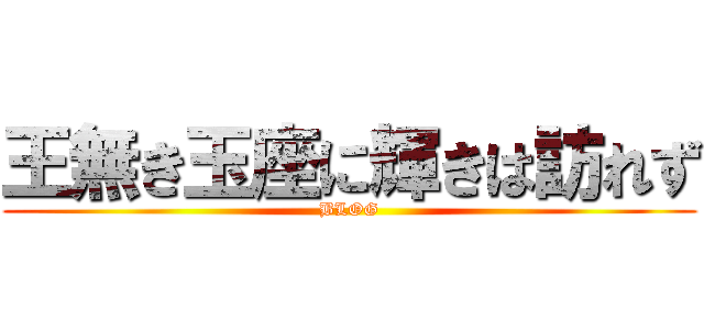 王無き玉座に輝きは訪れず (BLOG)