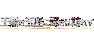 王無き玉座に輝きは訪れず (BLOG)