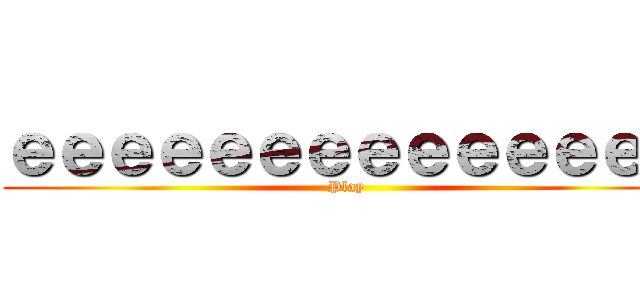 ｅｅｅｅｅｅｅｅｅｅｅｅｅｅ (Play)