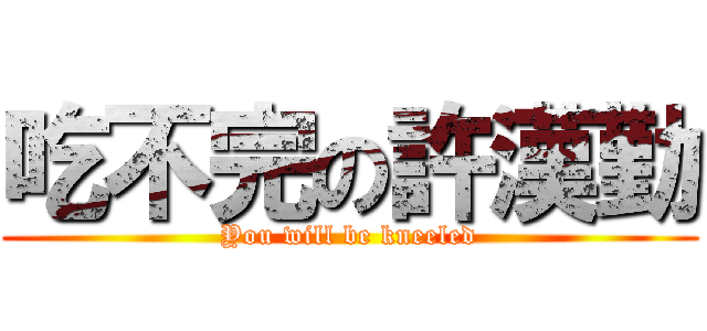 吃不完の許漢勤 (You will be kneeled)