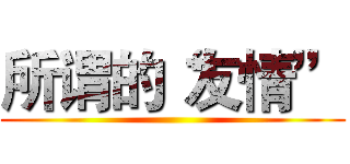 所谓的“友情” ()