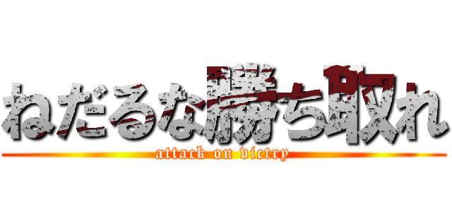ねだるな勝ち取れ (attack on victry)