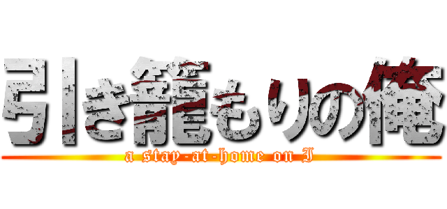 引き籠もりの俺 (a stay-at-home on I)