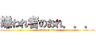 嫌われ者のおれ．．． (attack on titan)