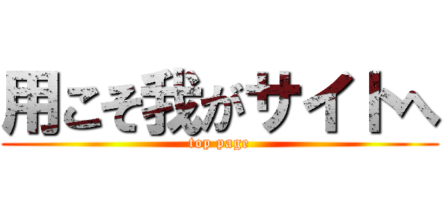 用こそ我がサイトへ (top page)