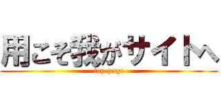 用こそ我がサイトへ (top page)