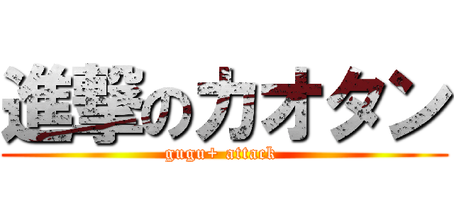 進撃のカオタン (gugu+ attack )