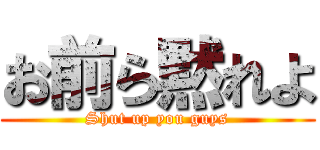 お前ら黙れよ (Shut up you guys)