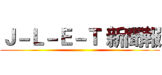 Ｊ－Ｌ－Ｅ－Ｔ 新聞報 ()