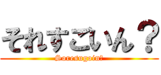 それすごいん？ (Soresugoin?)