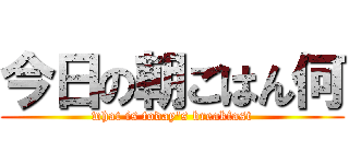 今日の朝ごはん何 (what is today\'s breakfast)