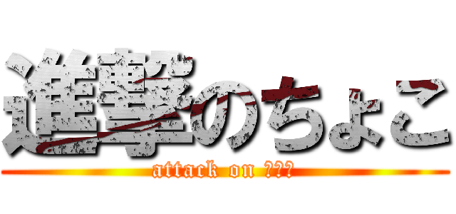 進撃のちょこ (attack on ちょこ)