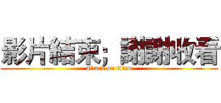影片結束；謝謝收看 (attack on titan)