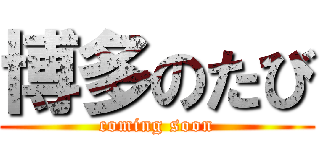 博多のたび (coming soon)