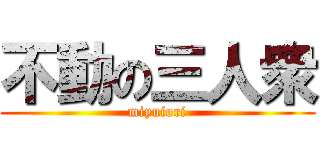 不動の三人衆 (miyuiori)
