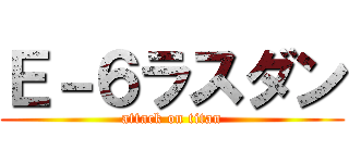 Ｅ－６ラスダン (attack on titan)