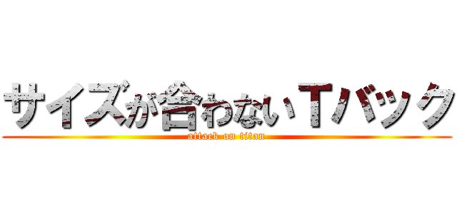 サイズが合わないＴバック (attack on titan)